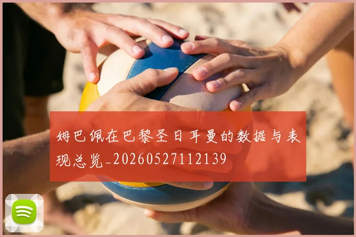 姆巴佩在巴黎圣日耳曼的数据与表现总览_20260527112139