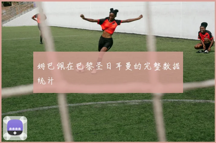 姆巴佩在巴黎圣日耳曼的完整数据统计